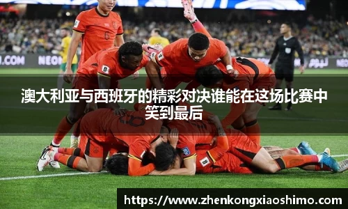 澳大利亚与西班牙的精彩对决谁能在这场比赛中笑到最后