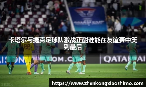 卡塔尔与捷克足球队激战正酣谁能在友谊赛中笑到最后