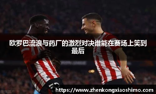 欧罗巴流浪与药厂的激烈对决谁能在赛场上笑到最后