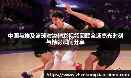 中国与埃及篮球对决精彩视频回顾全场高光时刻与精彩瞬间分享